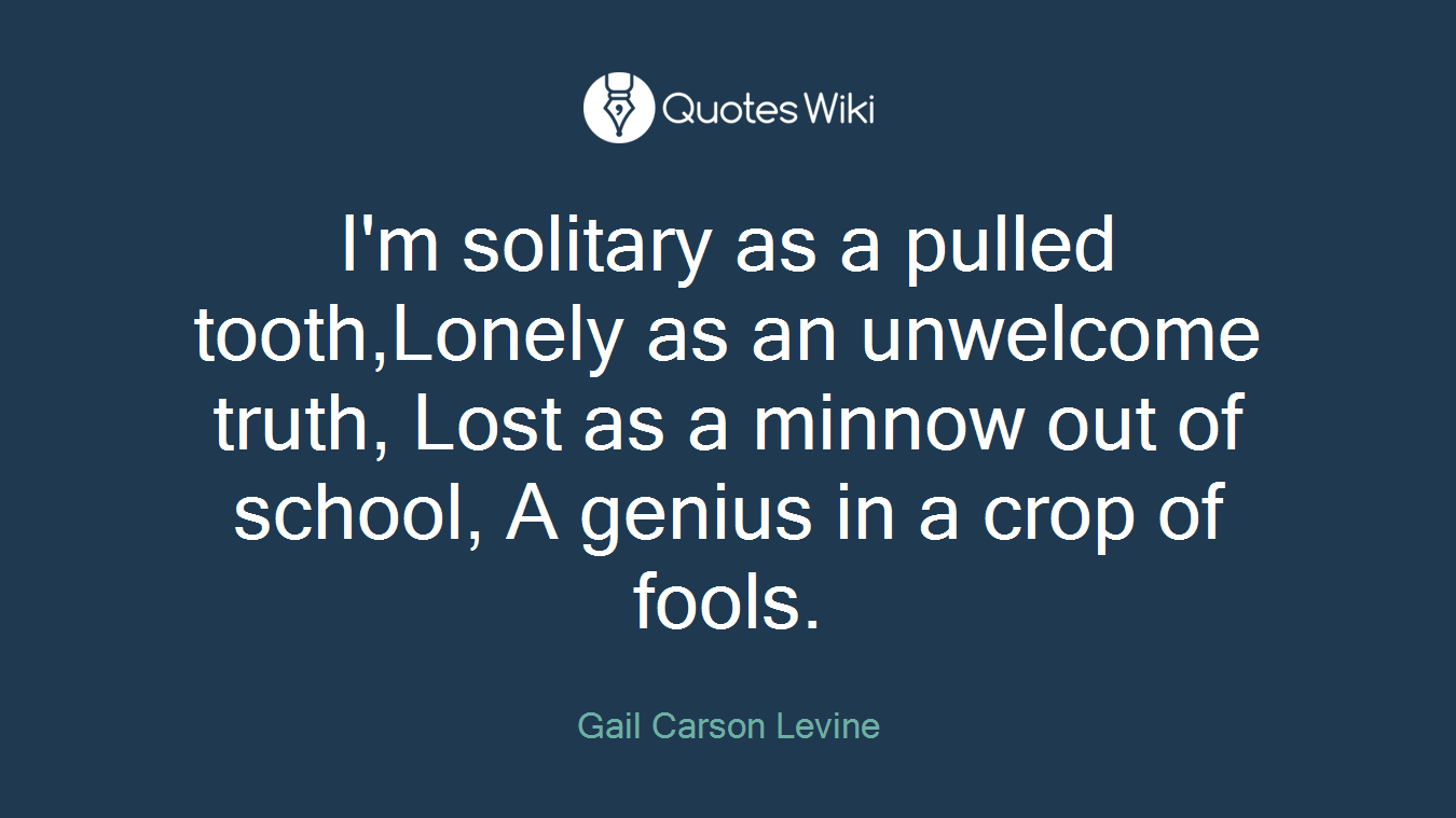 I'm solitary as a pulled tooth,Lonely as an unwelcome truth, Lost as a minnow out of school, A genius in a crop of fools.