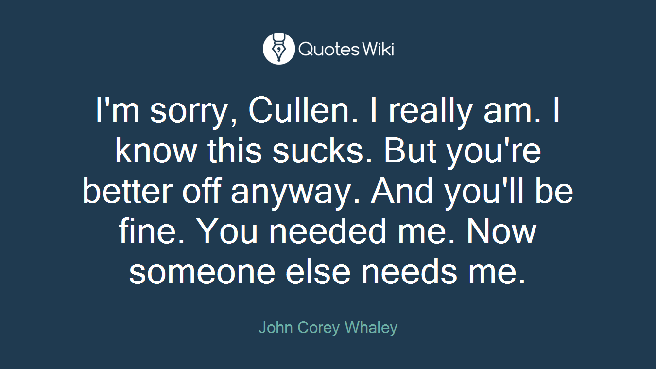 I'm sorry, Cullen. I really am. I know this sucks. But you're better off anyway. And you'll be fine. You needed me. Now someone else needs me.