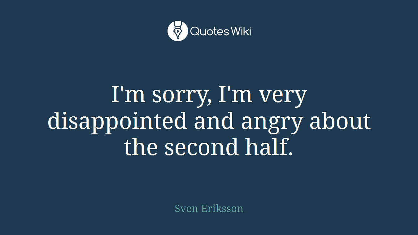 I'm sorry, I'm very disappointed and angry about the second half.