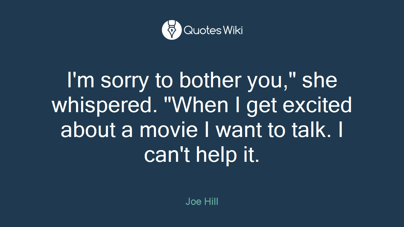 I'm sorry to bother you," she whispered. "When I get excited about a movie I want to talk. I can't help it.