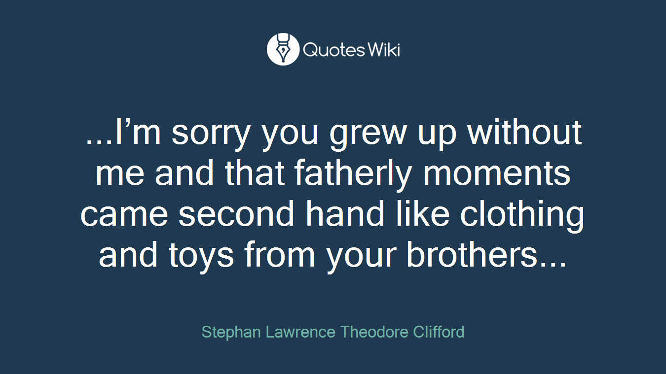 ...I’m sorry you grew up without me and that fatherly moments came second hand like clothing and toys from your brothers...