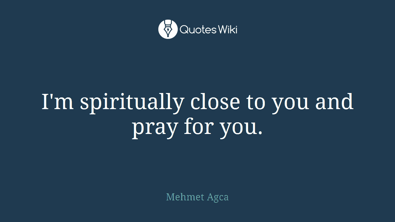 I'm spiritually close to you and pray for you.