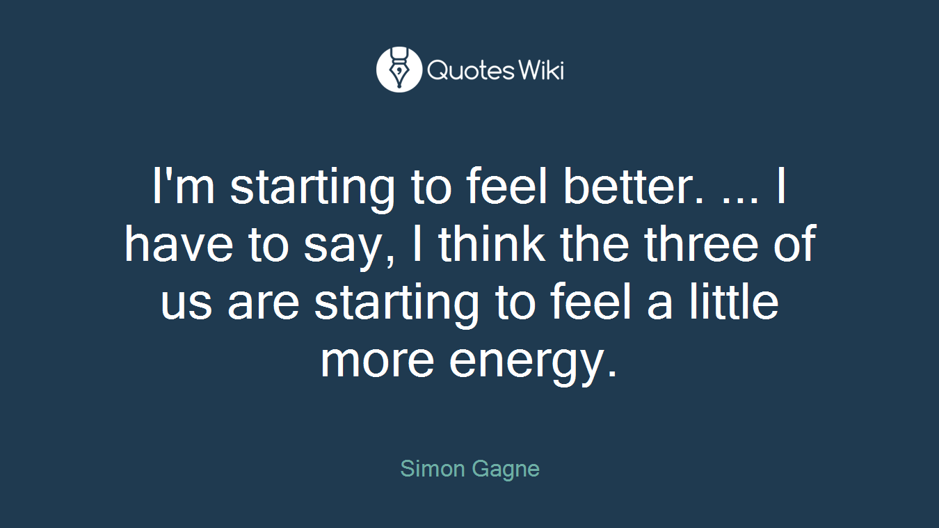 I'm starting to feel better. ... I have to say, I think the three of us are starting to feel a little more energy.