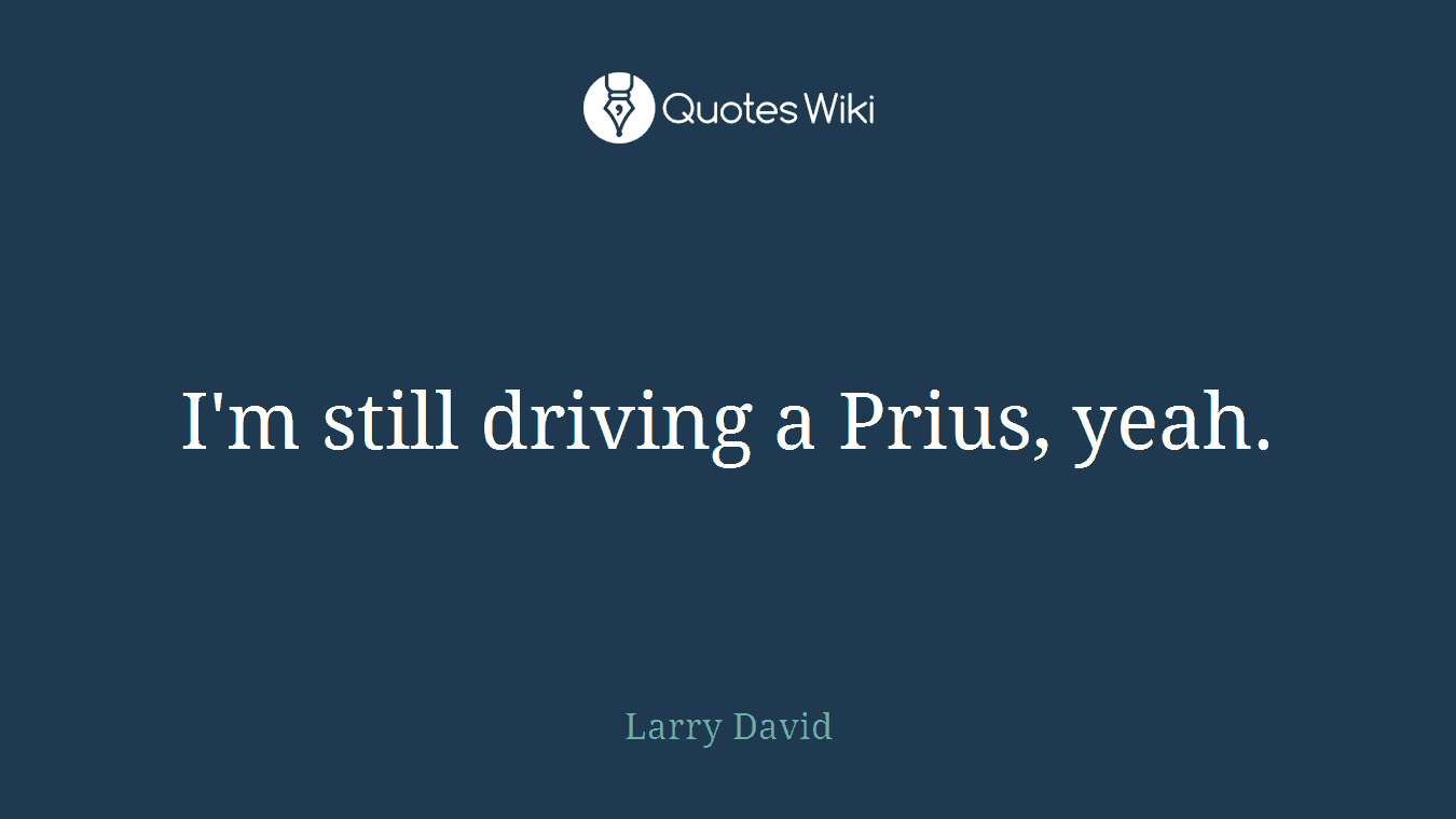 I'm still driving a Prius, yeah.