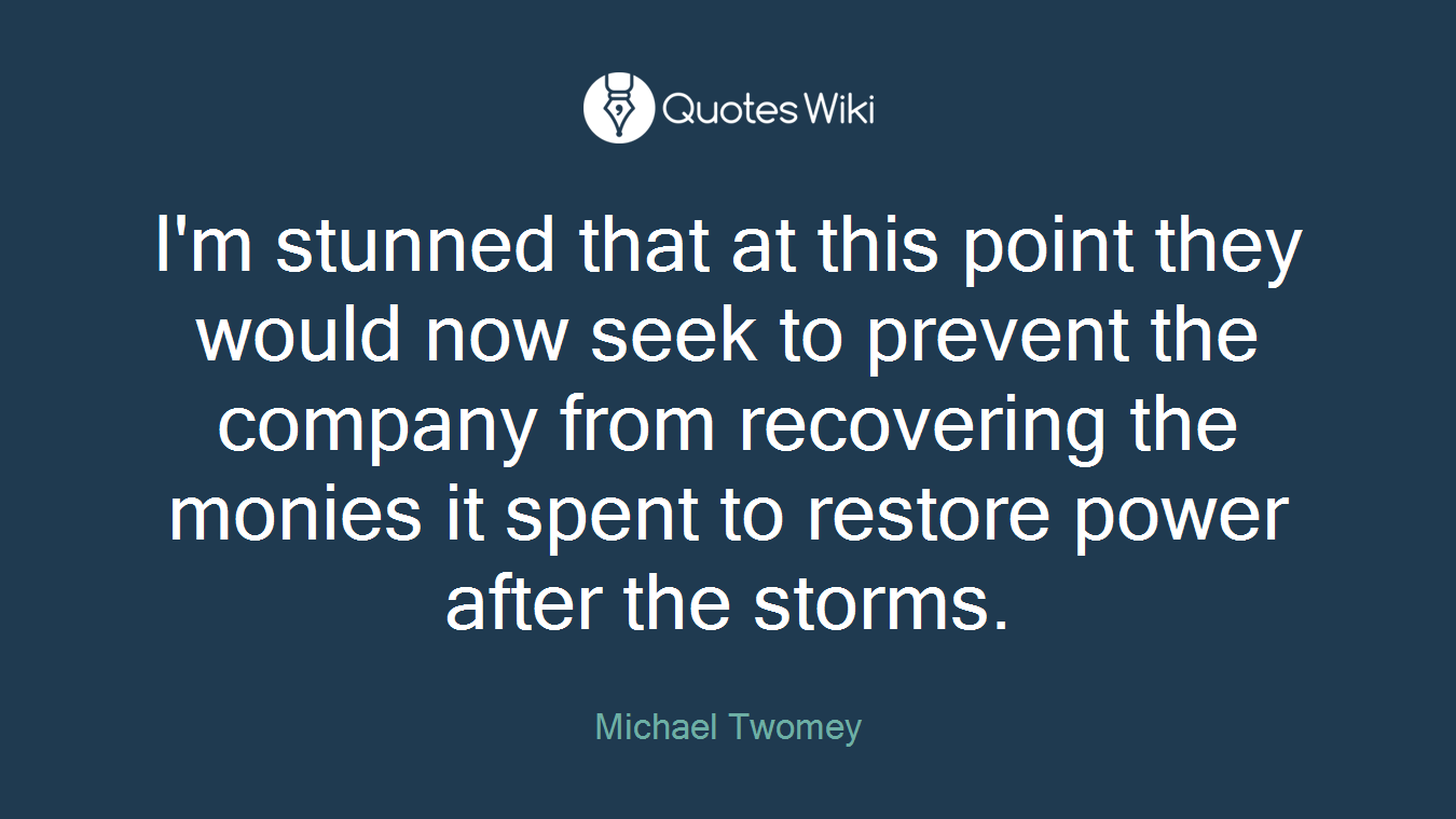 I'm stunned that at this point they would now seek to prevent the company from recovering the monies it spent to restore power after the storms.