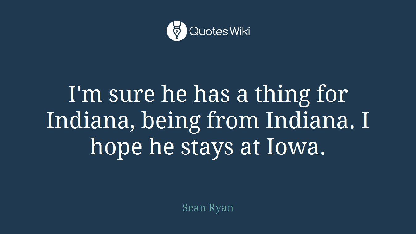 I'm sure he has a thing for Indiana, being from Indiana. I hope he stays at Iowa.