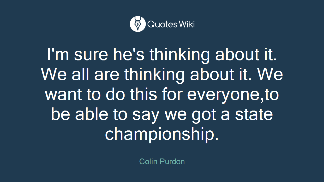 I'm sure he's thinking about it. We all are thinking about it. We want to do this for everyone,to be able to say we got a state championship.