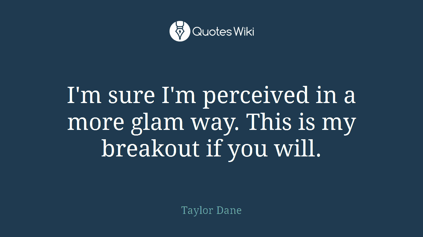 I'm sure I'm perceived in a more glam way. This is my breakout if you will.