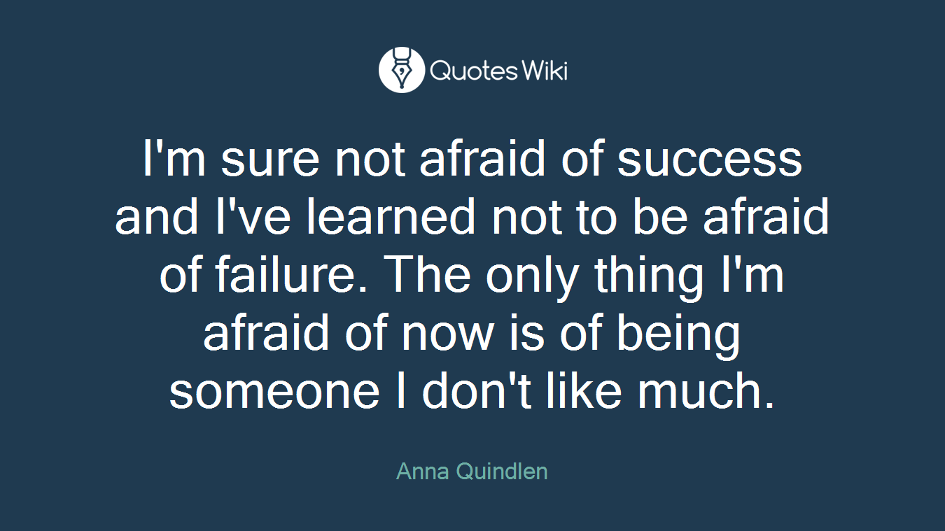 I'm sure not afraid of success and I've learned not to be afraid of failure. The only thing I'm afraid of now is of being someone I don't like much.