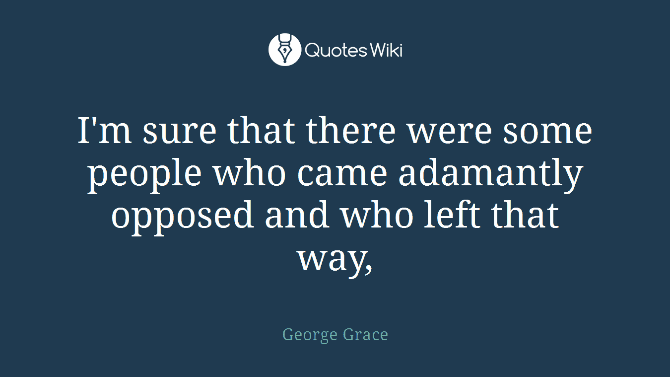 I'm sure that there were some people who came adamantly opposed and who left that way,