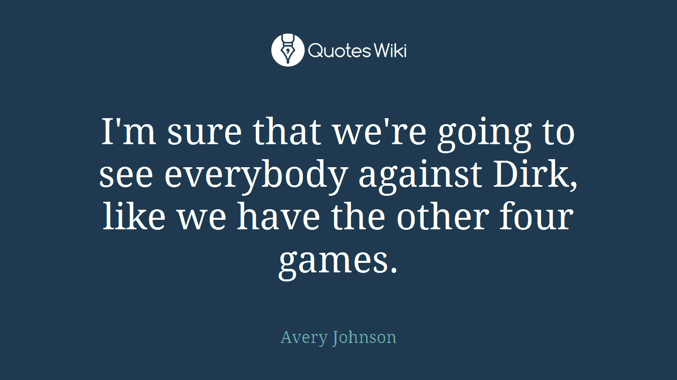 I'm sure that we're going to see everybody against Dirk, like we have the other four games.