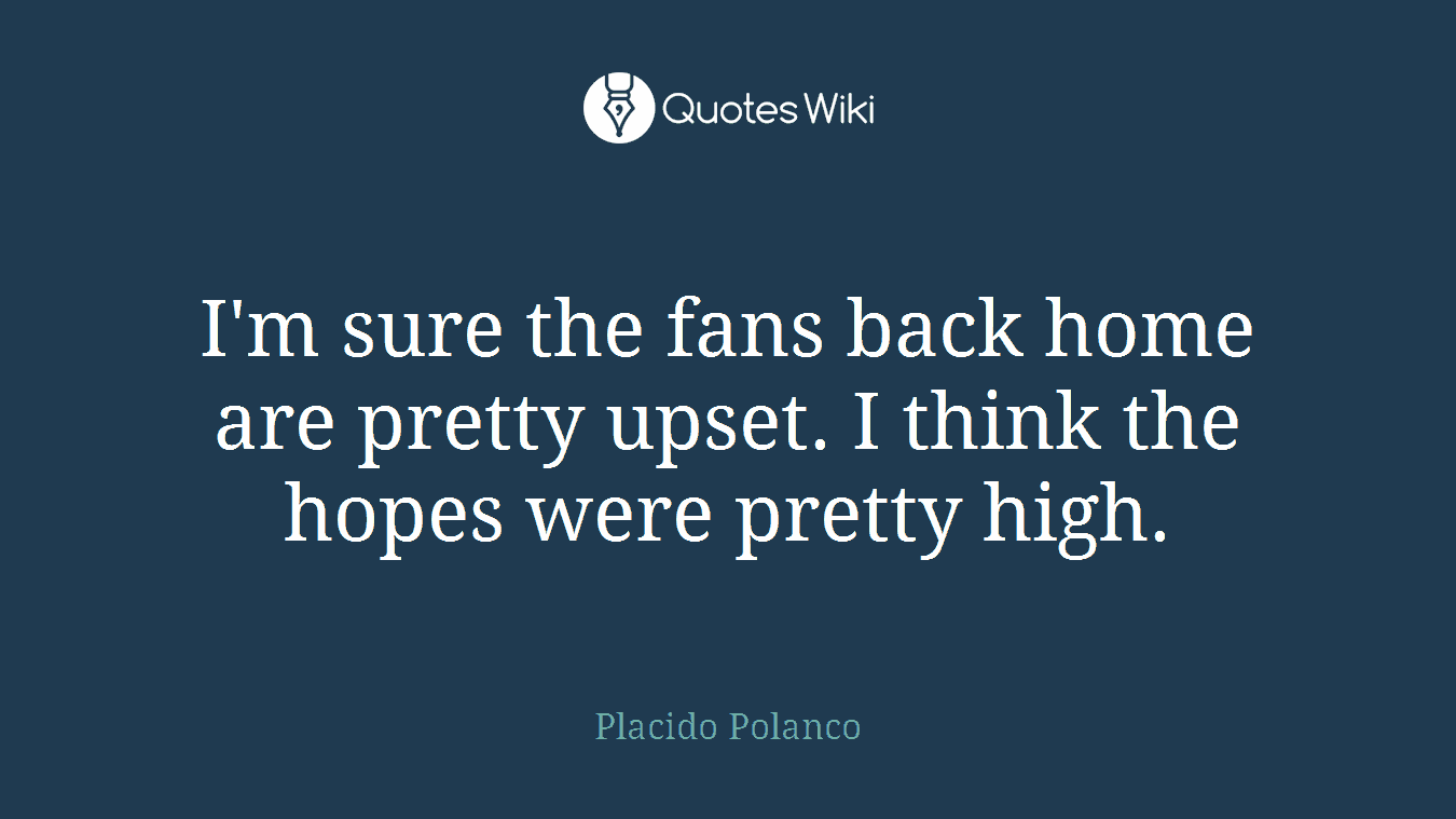 I'm sure the fans back home are pretty upset. I think the hopes were pretty high.