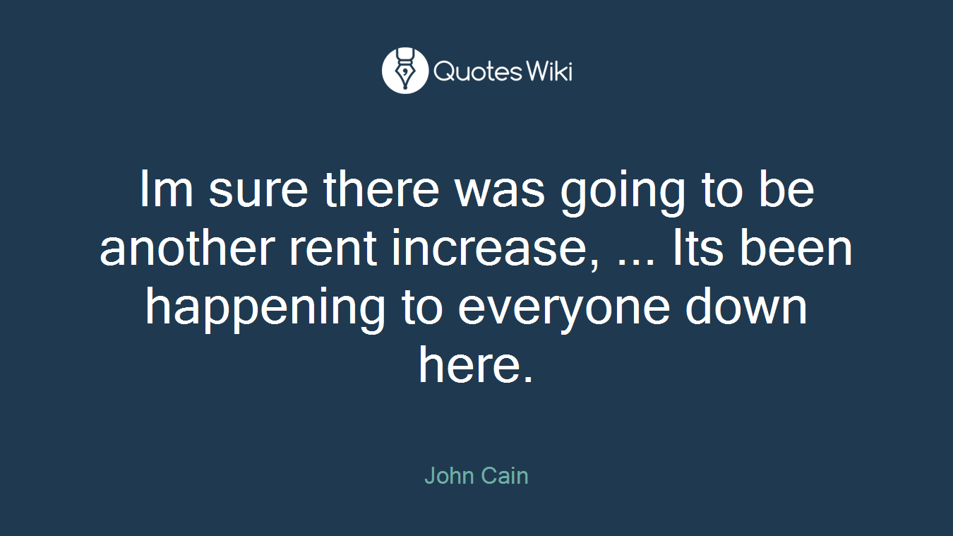 Im sure there was going to be another rent increase, ... Its been happening to everyone down here.