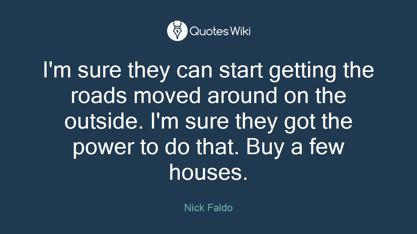 I'm sure they can start getting the roads moved around on the outside. I'm sure they got the power to do that. Buy a few houses.
