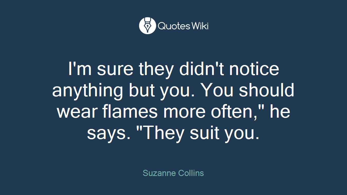 I'm sure they didn't notice anything but you. You should wear flames more often," he says. "They suit you.