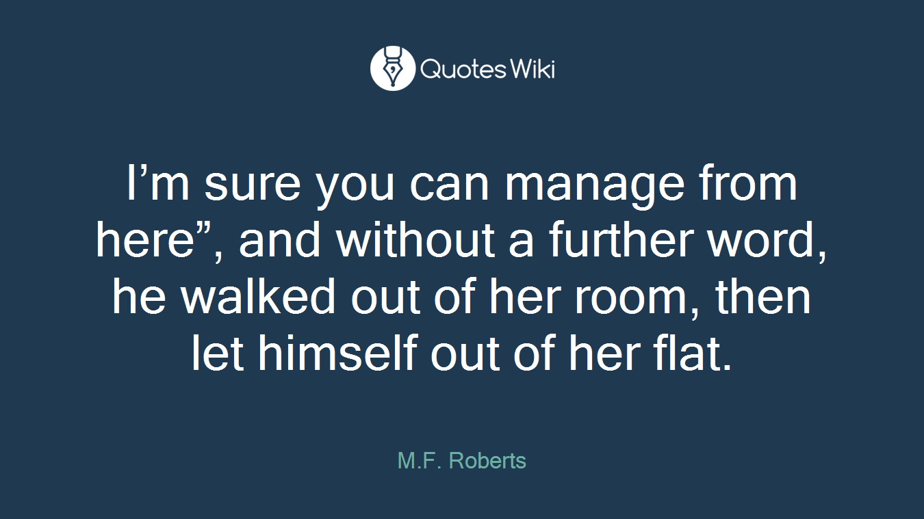I’m sure you can manage from here”, and without a further word, he walked out of her room, then let himself out of her flat.