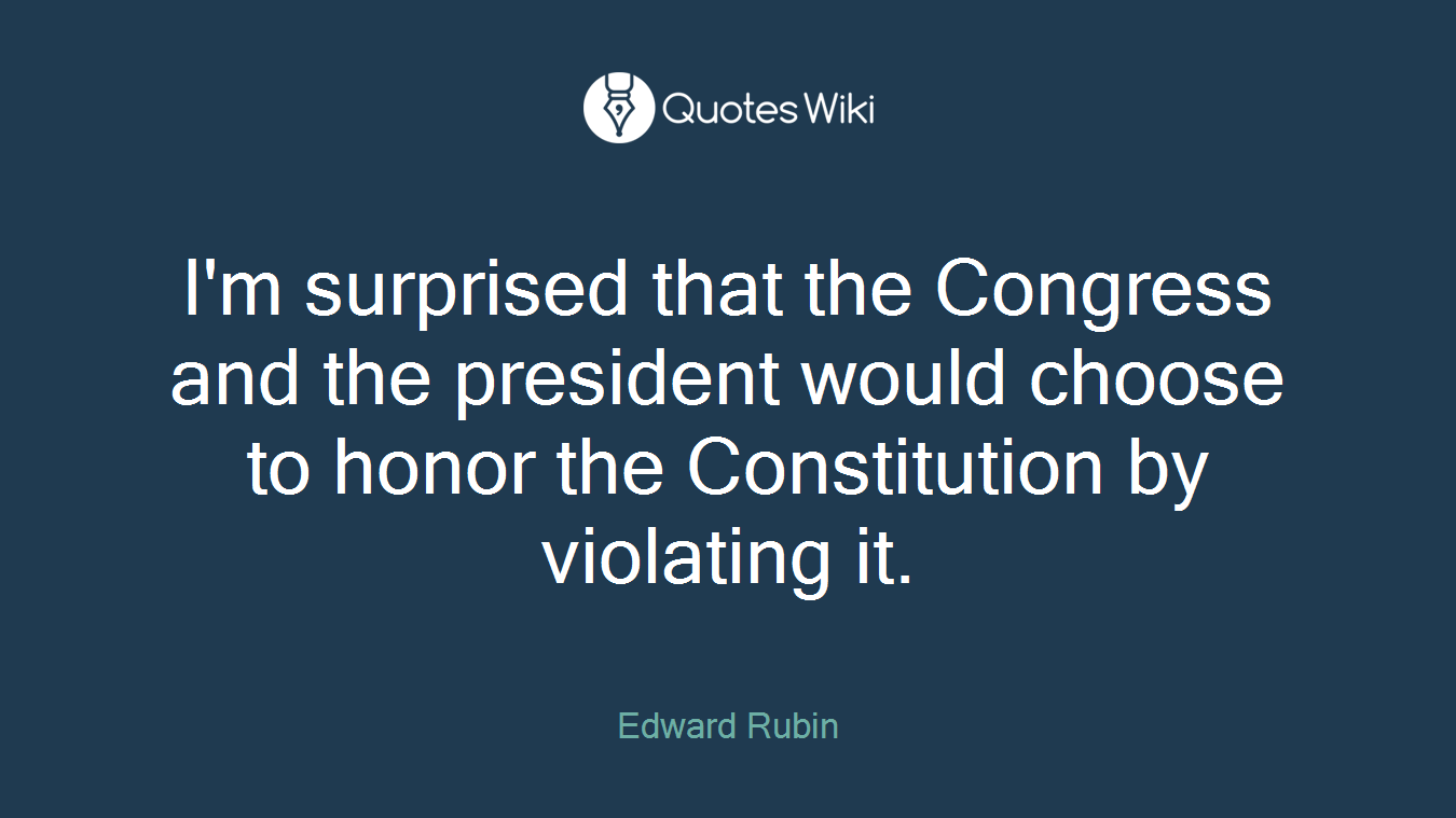 I'm surprised that the Congress and the president would choose to honor the Constitution by violating it.