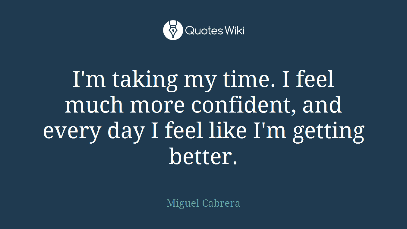 I'm taking my time. I feel much more confident, and every day I feel like I'm getting better.