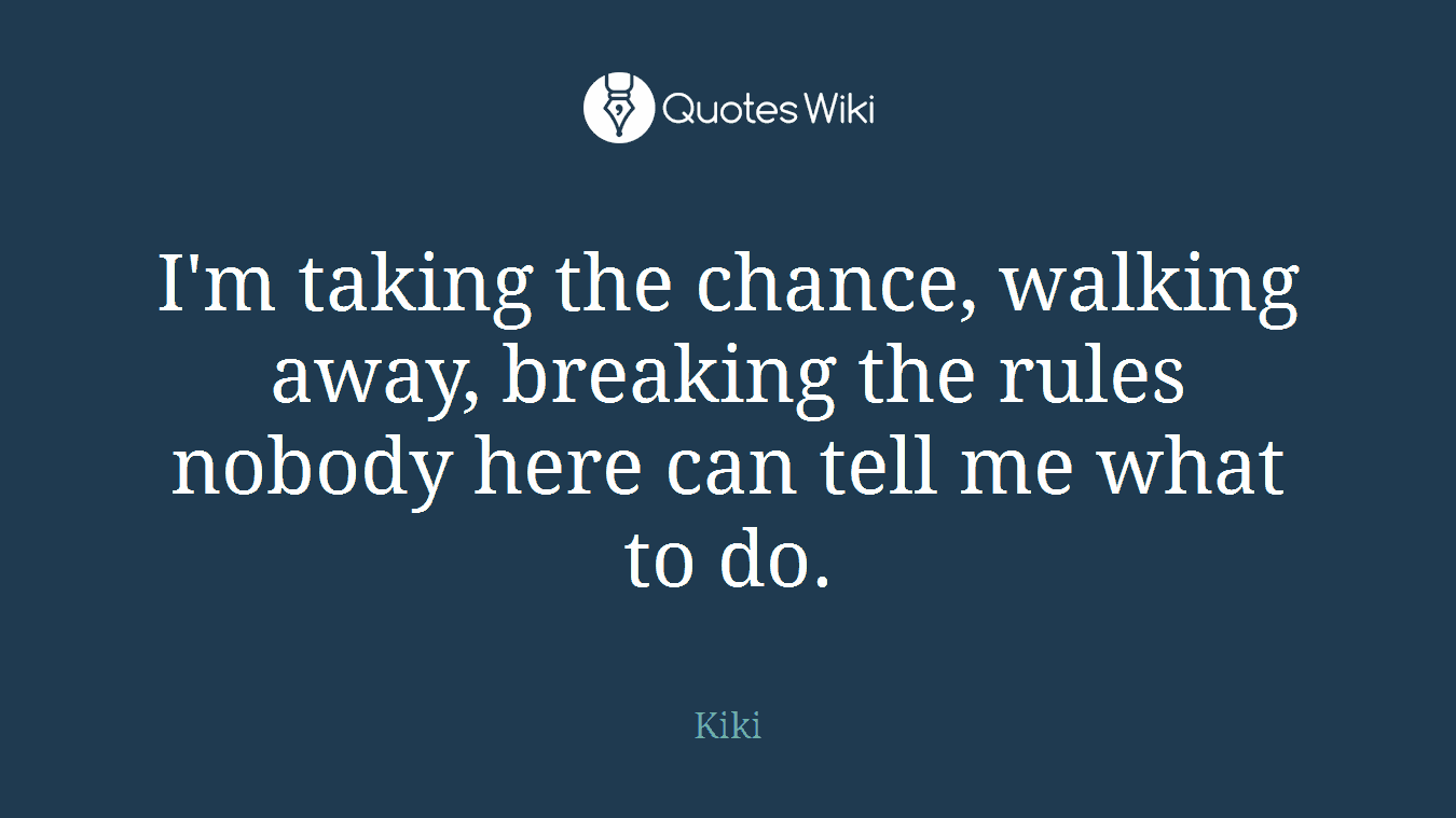 I'm taking the chance, walking away, breaking the rules nobody here can tell me what to do.