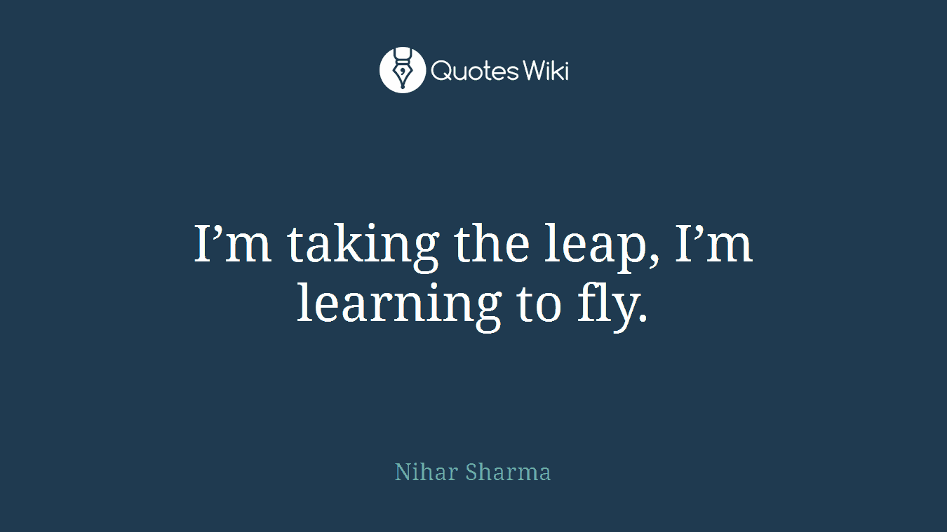 I’m taking the leap, I’m learning to fly.