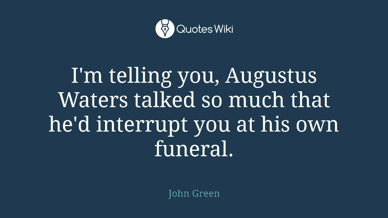 I'm telling you, Augustus Waters talked so much that he'd interrupt you at his own funeral.