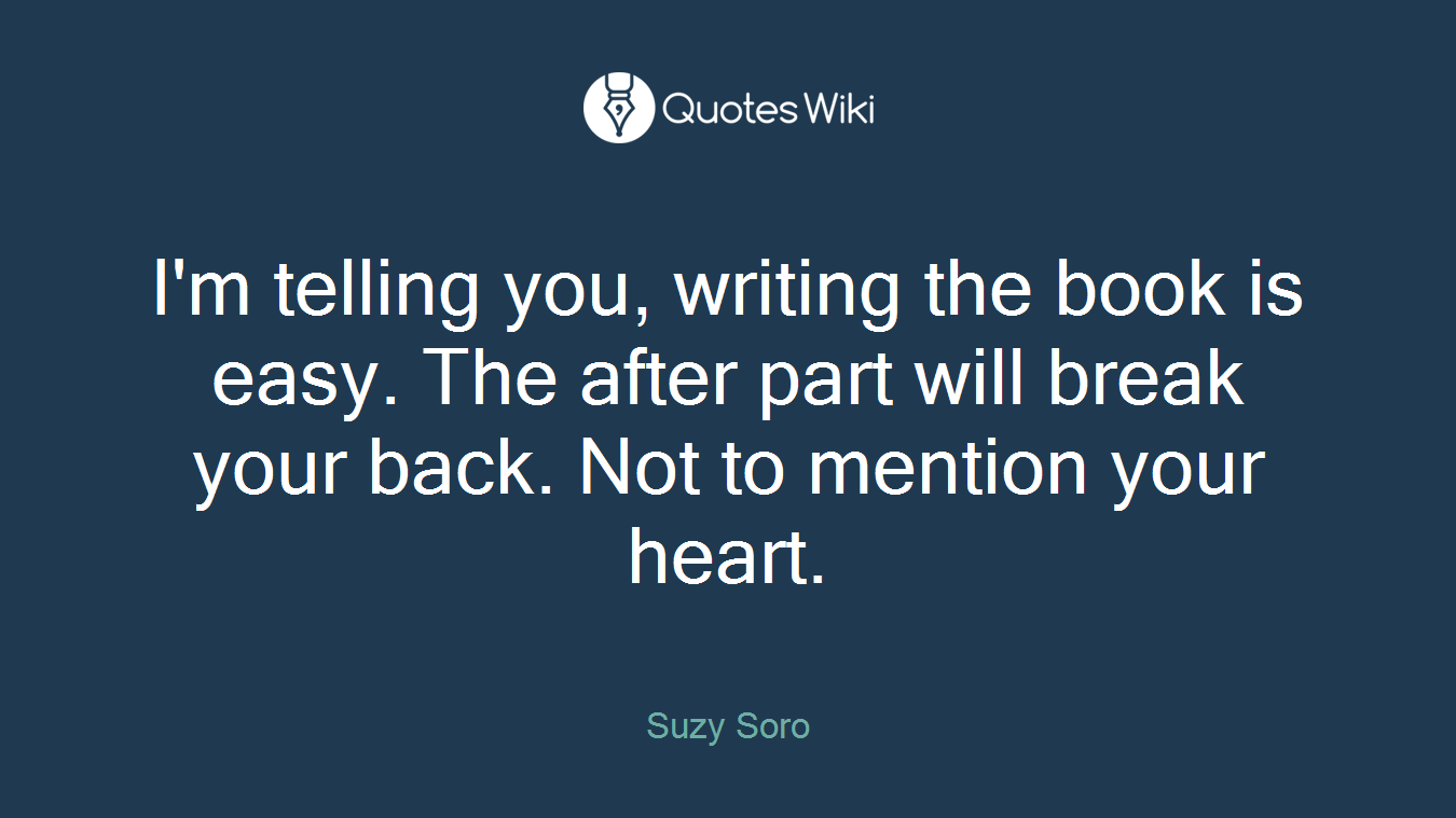 I'm telling you, writing the book is easy. The after part will break your back. Not to mention your heart.
