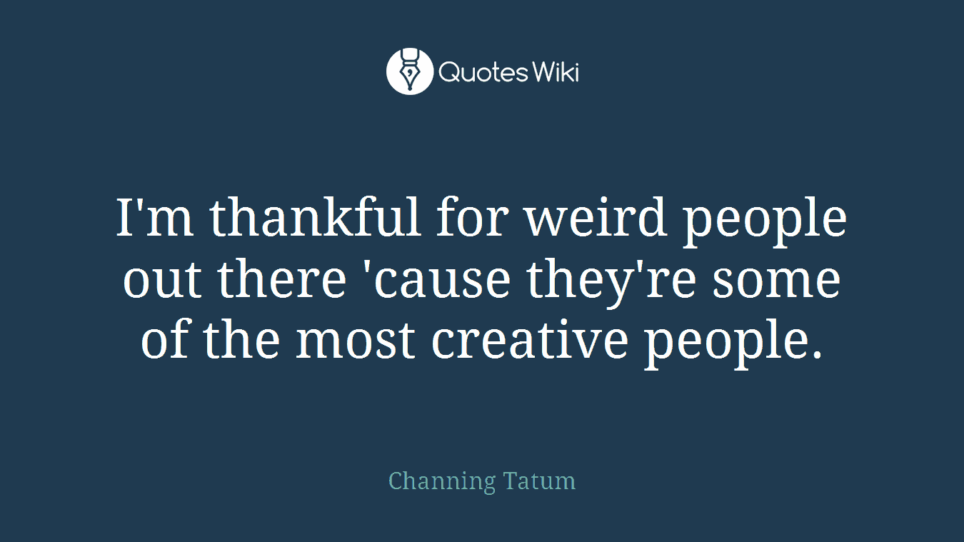 I'm thankful for weird people out there 'cause they're some of the most creative people.