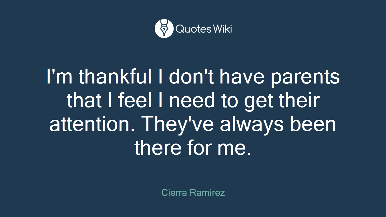 I'm thankful I don't have parents that I feel I need to get their attention. They've always been there for me.