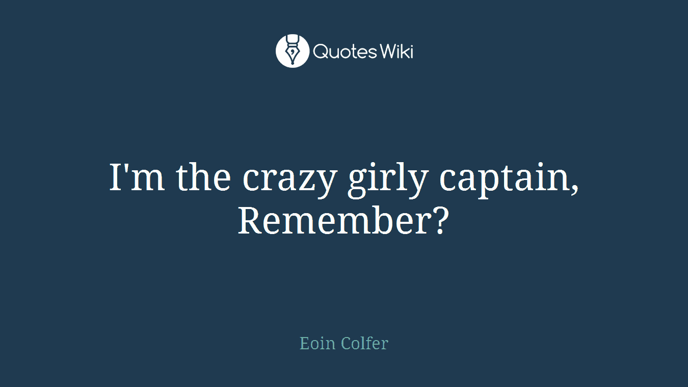 I'm the crazy girly captain, Remember?