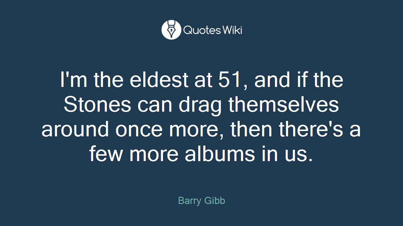I'm the eldest at 51, and if the Stones can drag themselves around once more, then there's a few more albums in us.