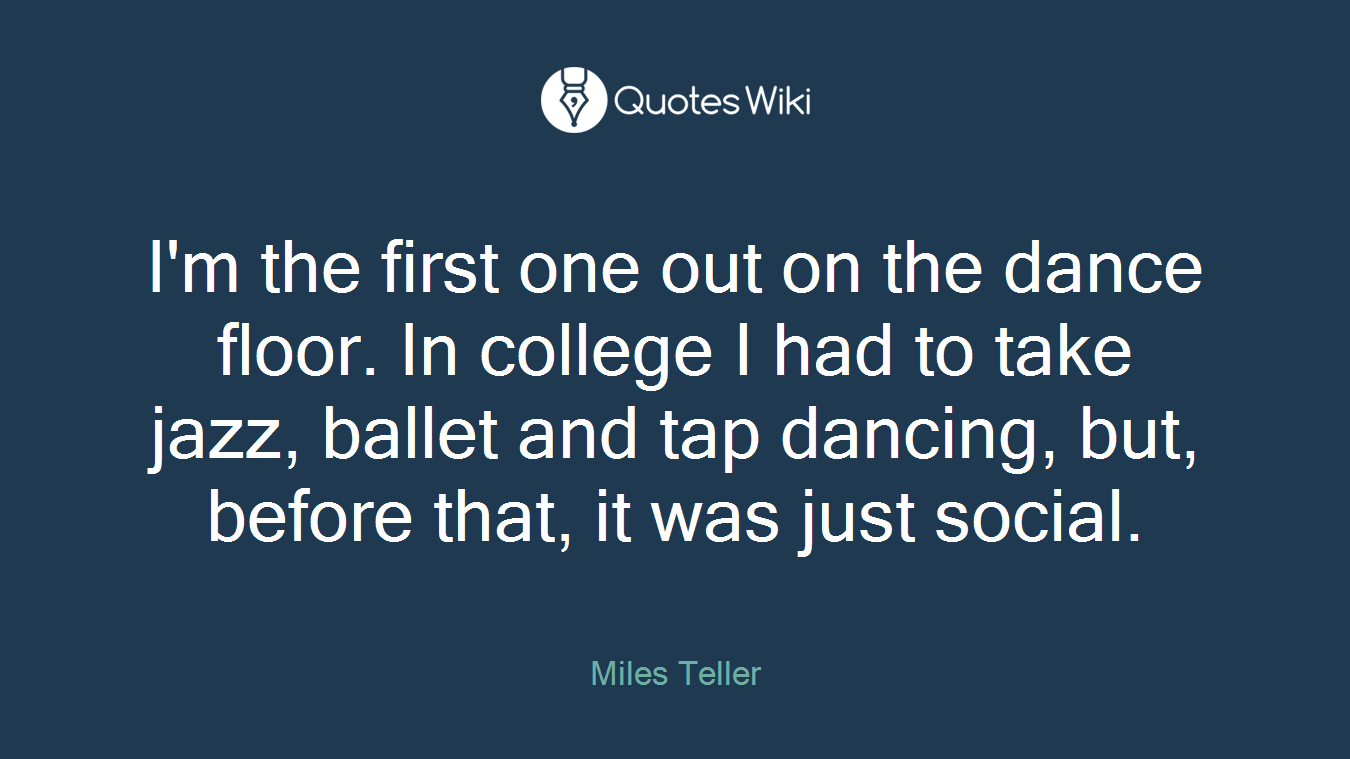 I'm the first one out on the dance floor. In college I had to take jazz, ballet and tap dancing, but, before that, it was just social.