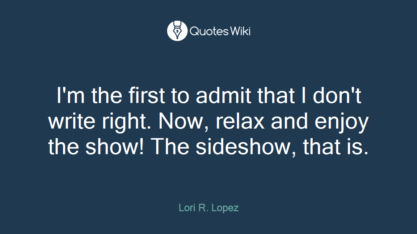 I'm the first to admit that I don't write right. Now, relax and enjoy the show! The sideshow, that is.