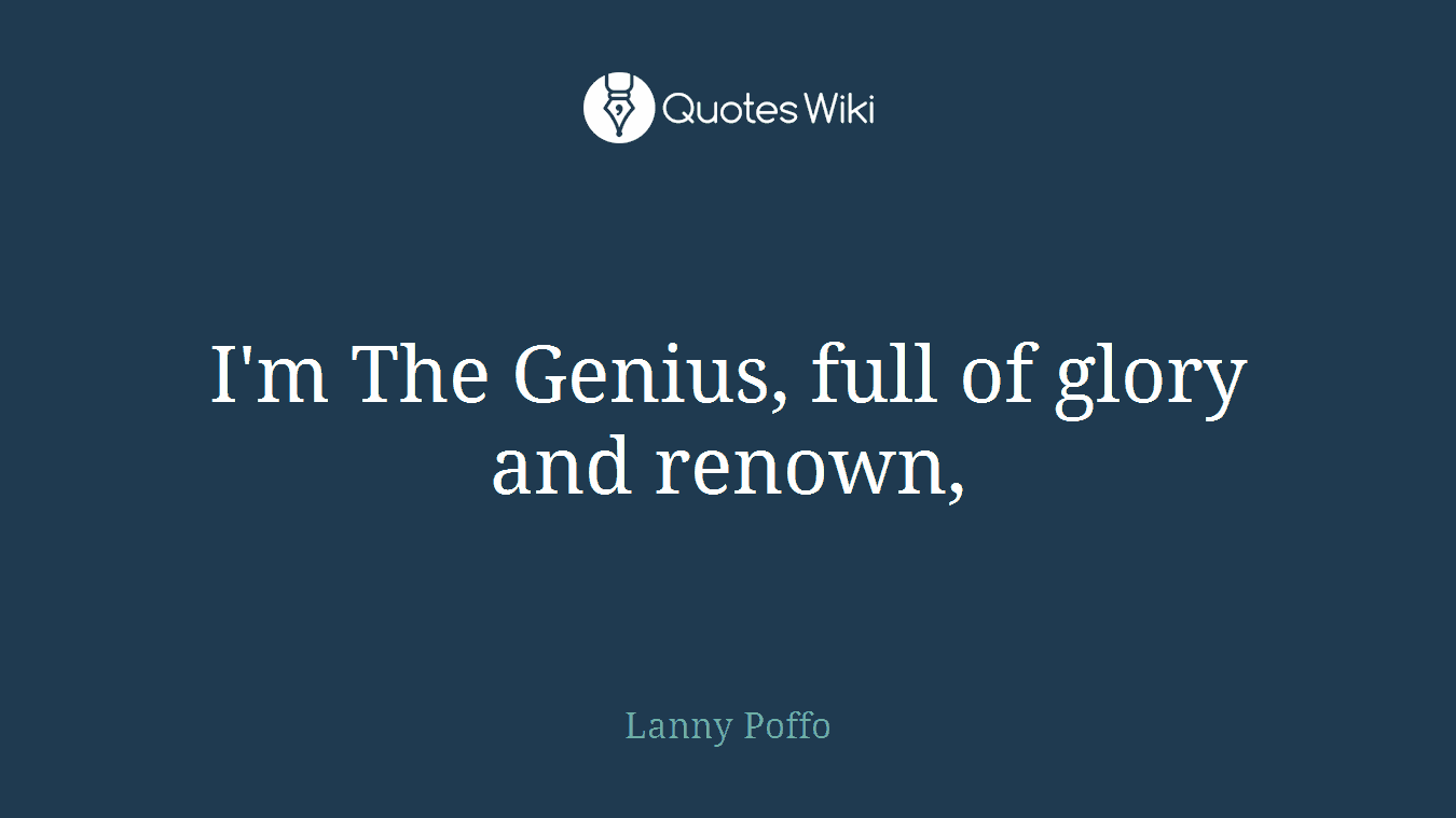 I'm The Genius, full of glory and renown,