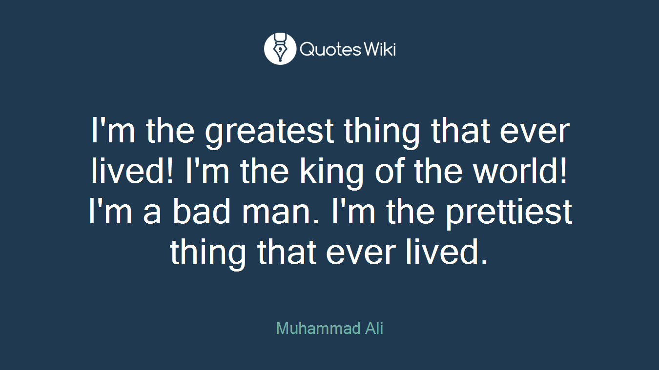 I'm the greatest thing that ever lived! I'm the king of the world! I'm a bad man. I'm the prettiest thing that ever lived.