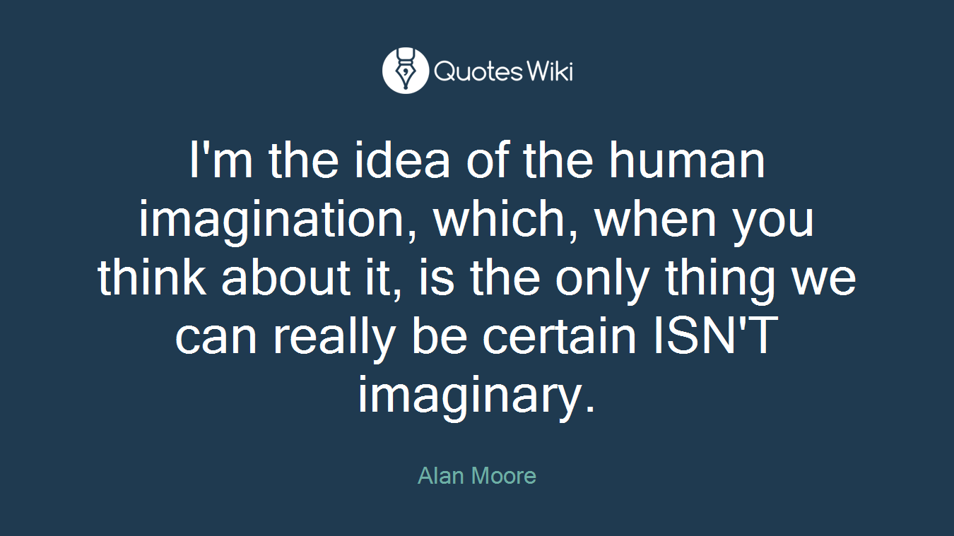 I'm the idea of the human imagination, which, when you think about it, is the only thing we can really be certain ISN'T imaginary.