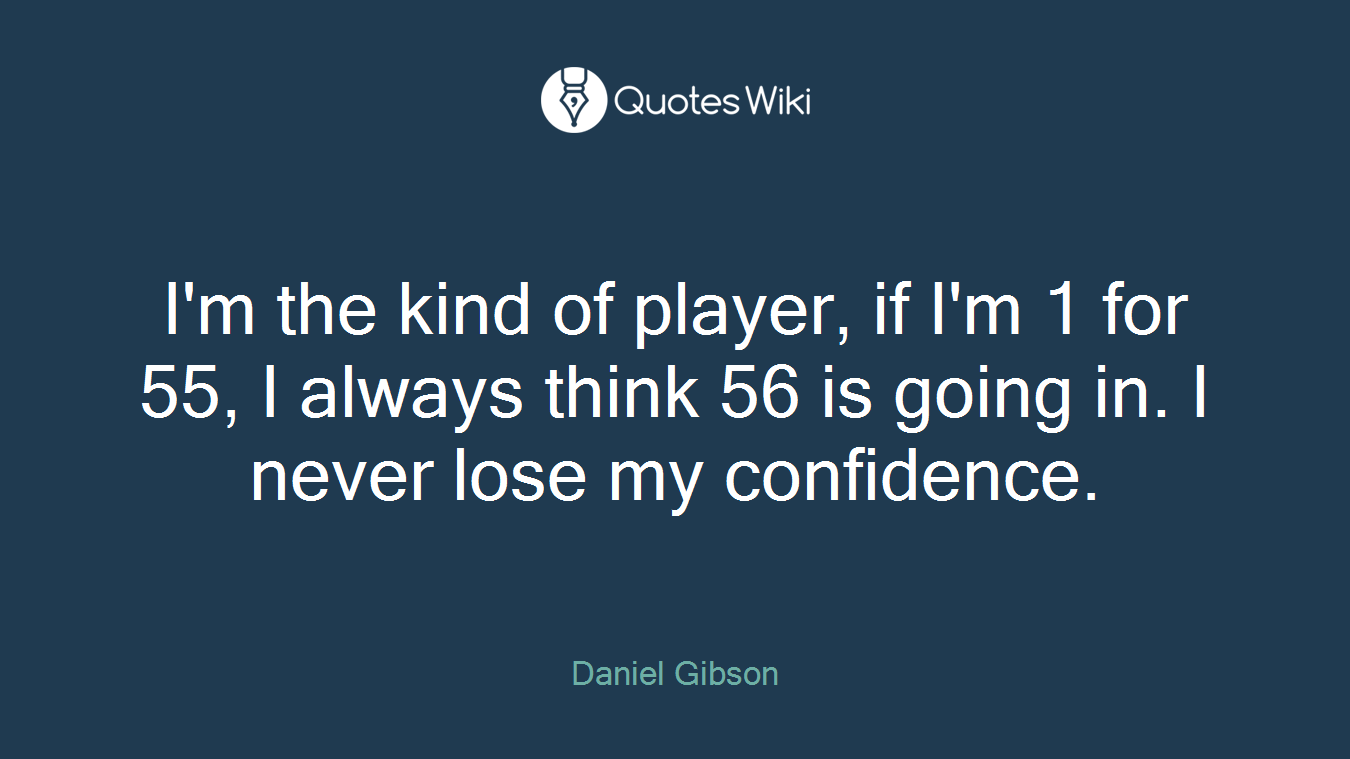 I'm the kind of player, if I'm 1 for 55, I always think 56 is going in. I never lose my confidence.