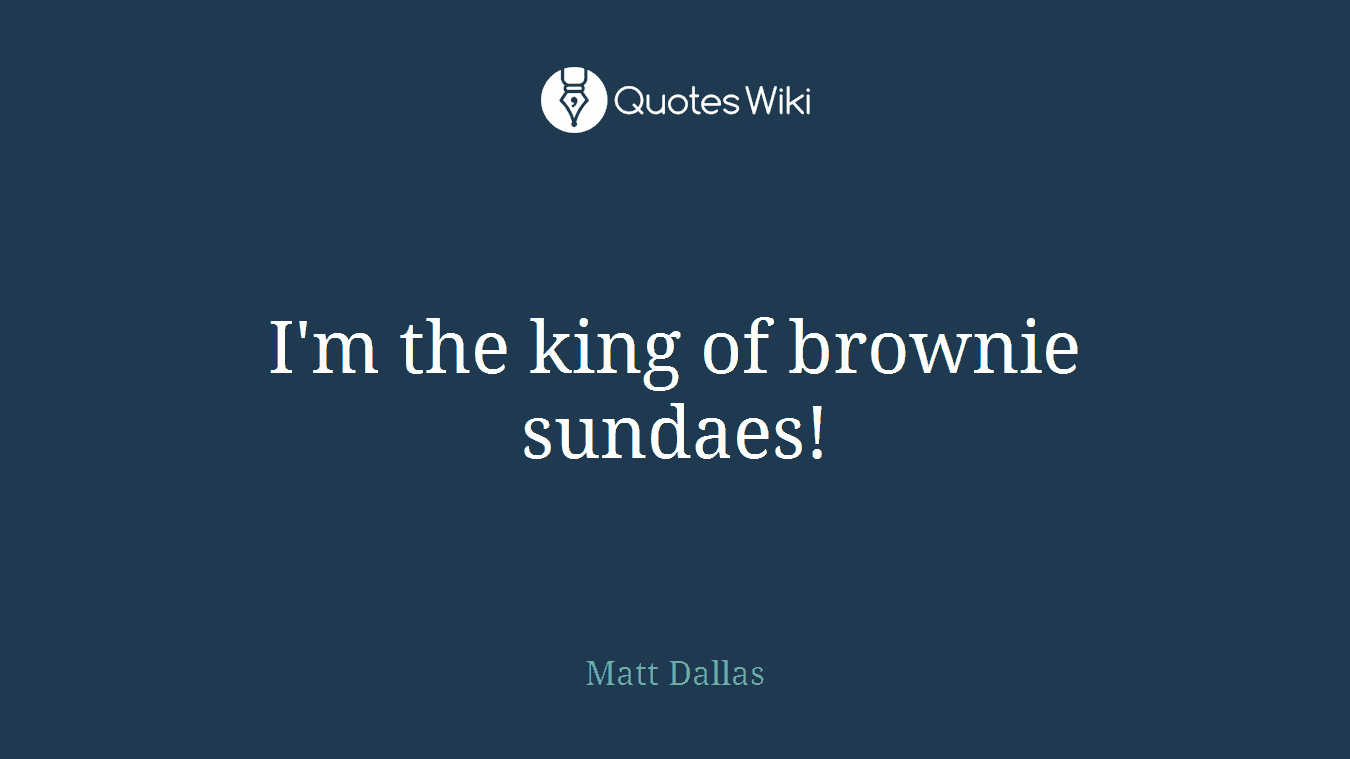 I'm the king of brownie sundaes!