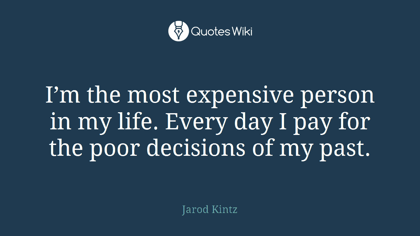 I’m the most expensive person in my life. Every day I pay for the poor decisions of my past.