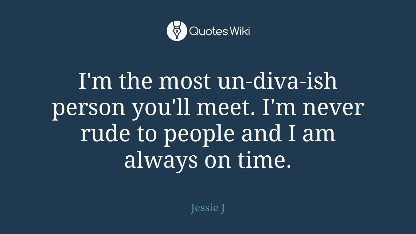 I'm the most un-diva-ish person you'll meet. I'm never rude to people and I am always on time.