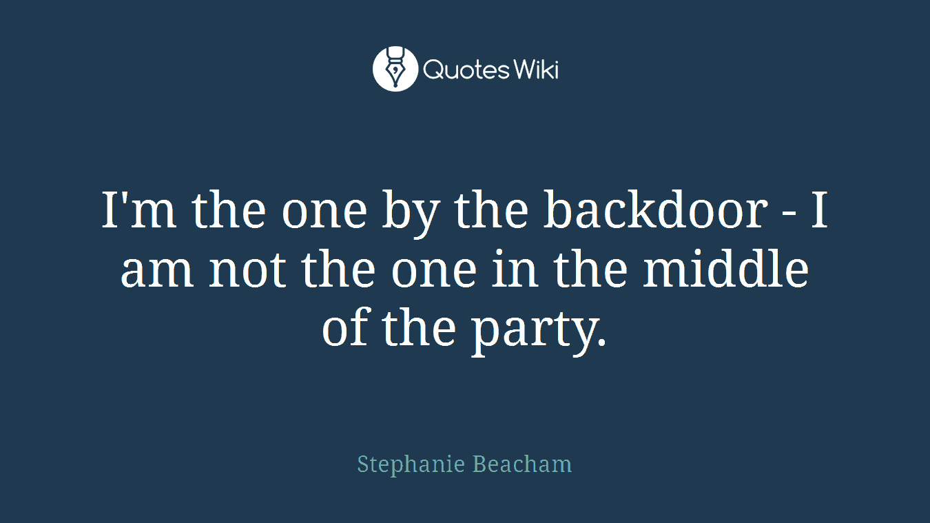I'm the one by the backdoor - I am not the one in the middle of the party.