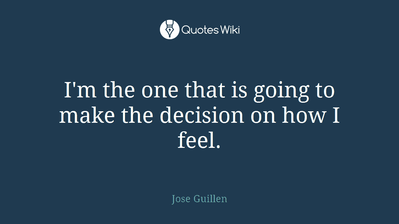 I'm the one that is going to make the decision on how I feel.