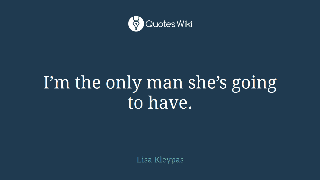 I’m the only man she’s going to have.