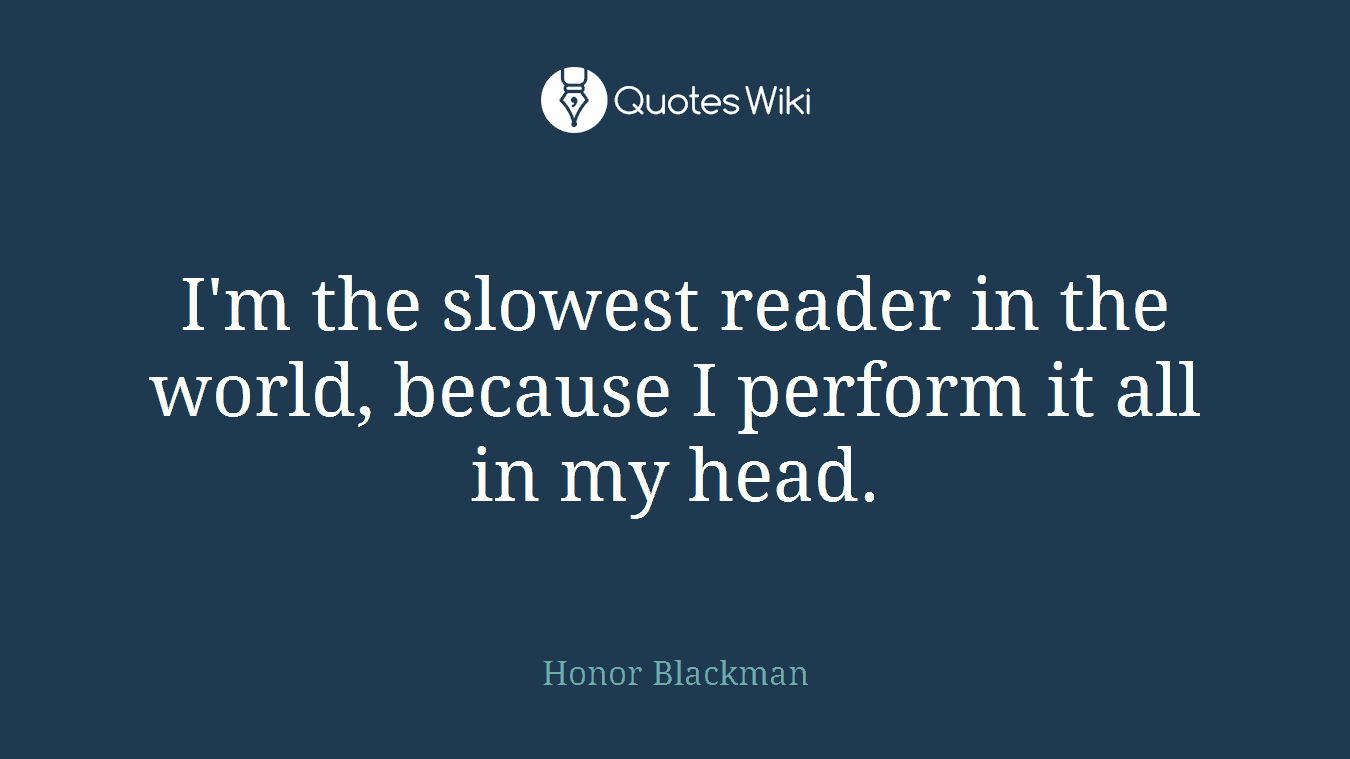 I'm the slowest reader in the world, because I perform it all in my head.