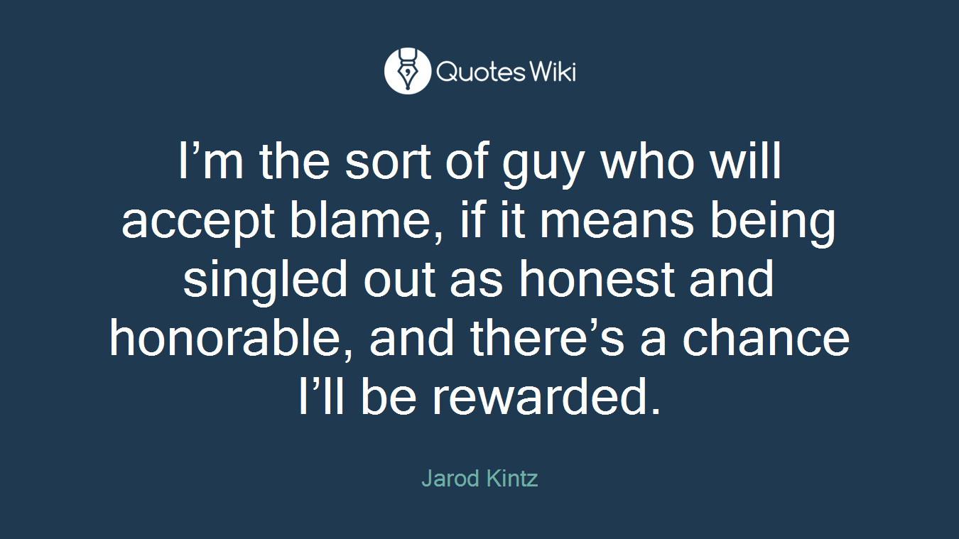 I’m the sort of guy who will accept blame, if it means being singled out as honest and honorable, and there’s a chance I’ll be rewarded.