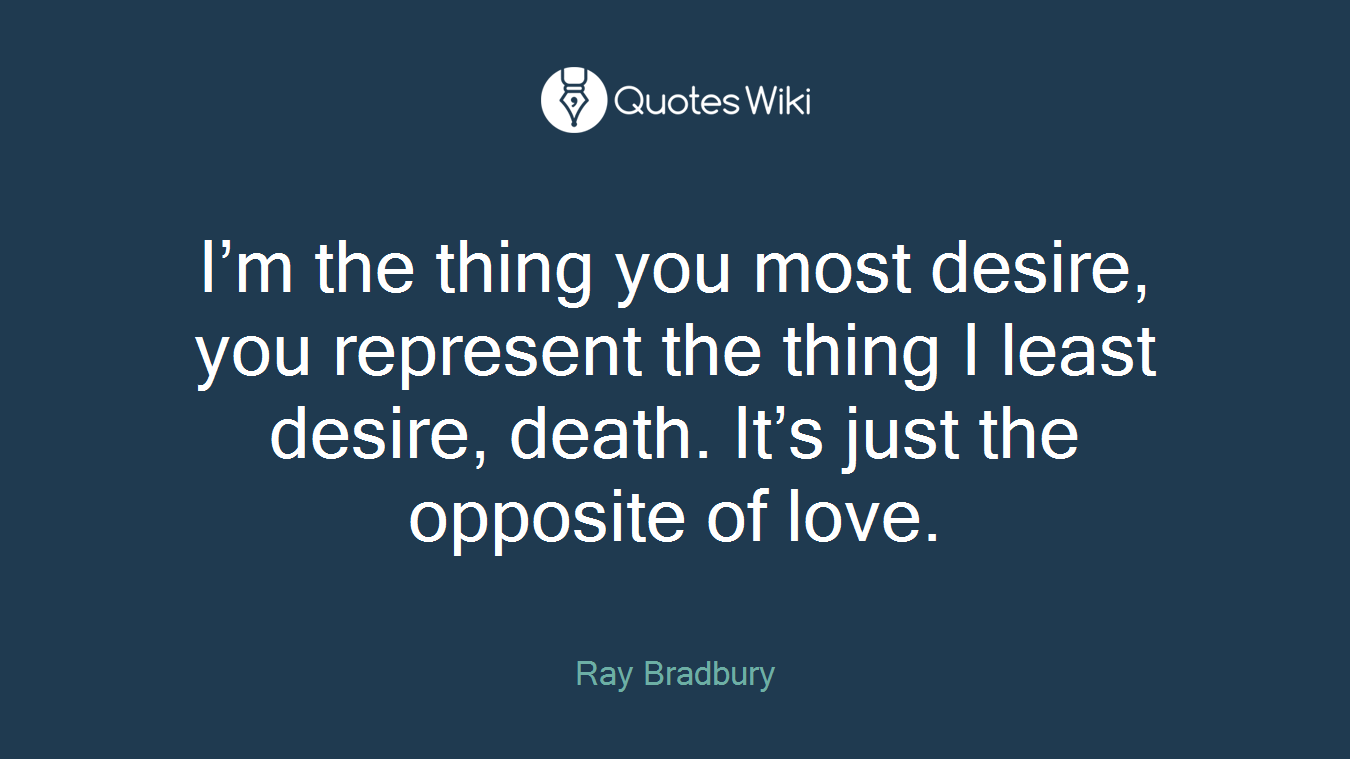 I’m the thing you most desire, you represent the thing I least desire, death. It’s just the opposite of love.