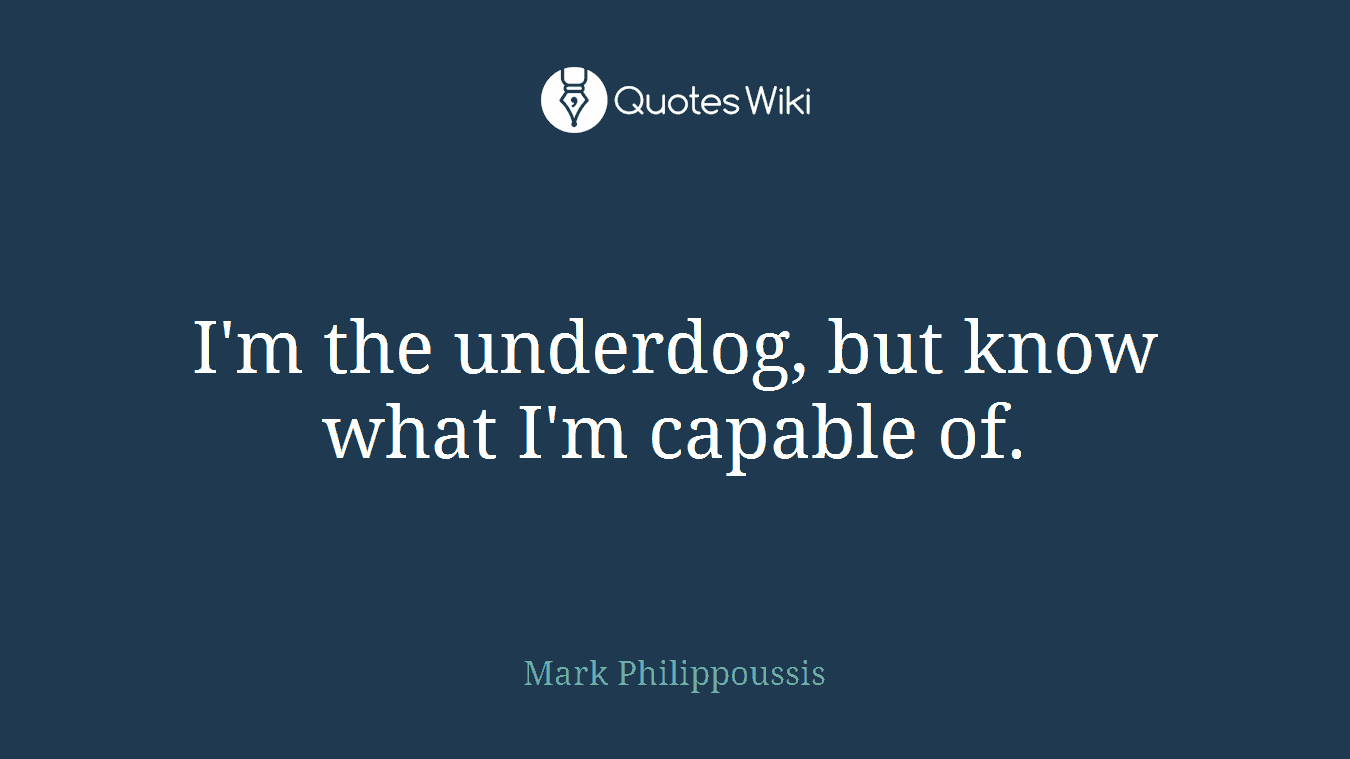 I'm the underdog, but know what I'm capable of.