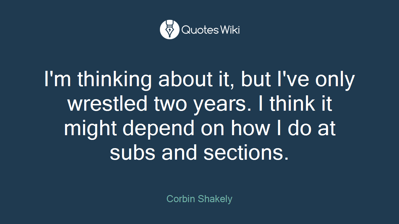 I'm thinking about it, but I've only wrestled two years. I think it might depend on how I do at subs and sections.