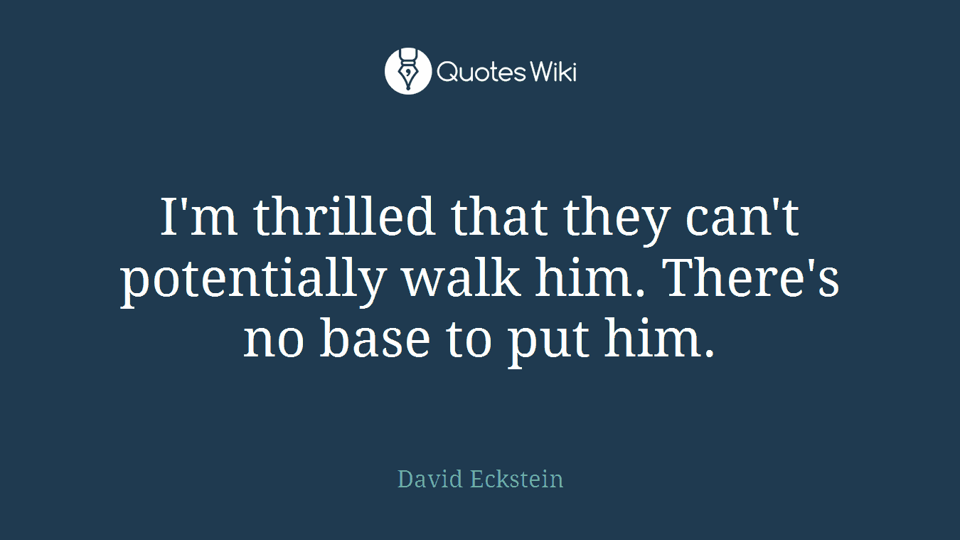 I'm thrilled that they can't potentially walk him. There's no base to put him.