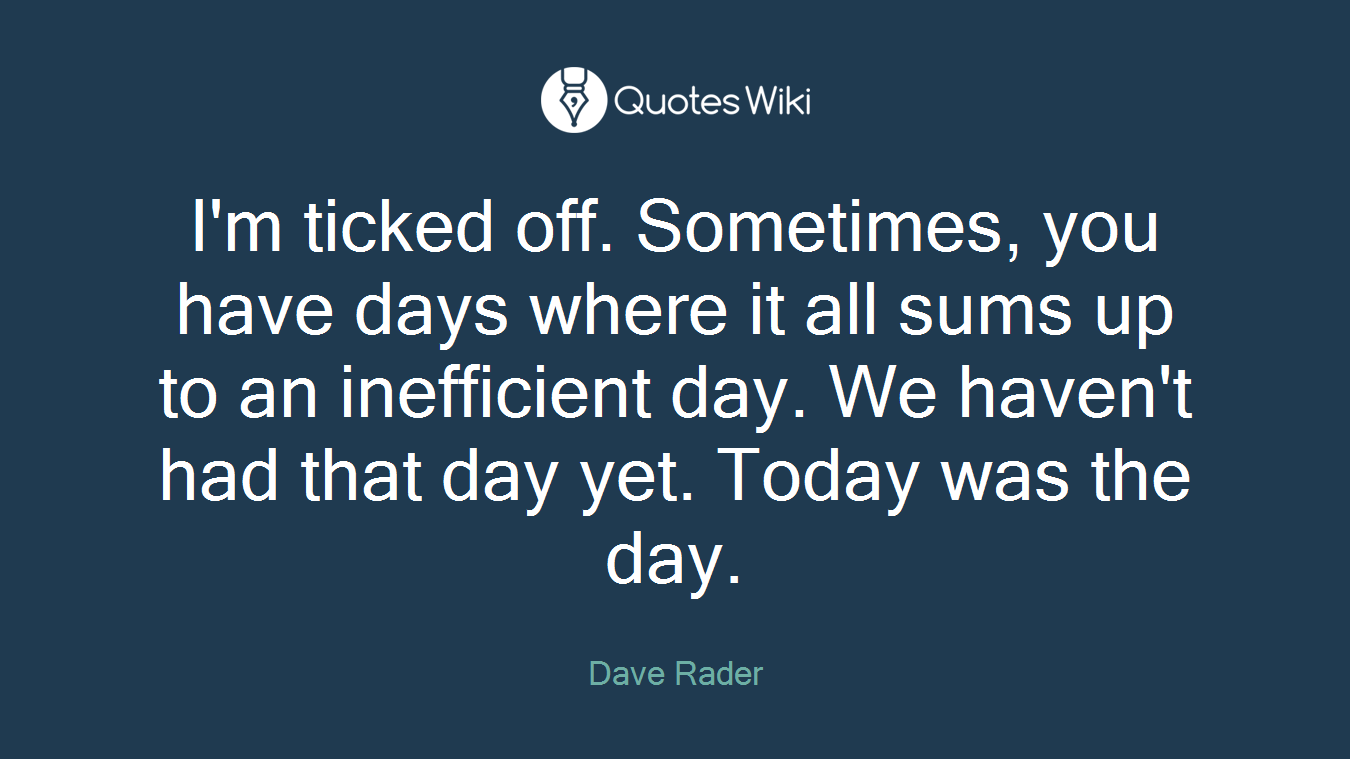 I'm ticked off. Sometimes, you have days where it all sums up to an inefficient day. We haven't had that day yet. Today was the day.