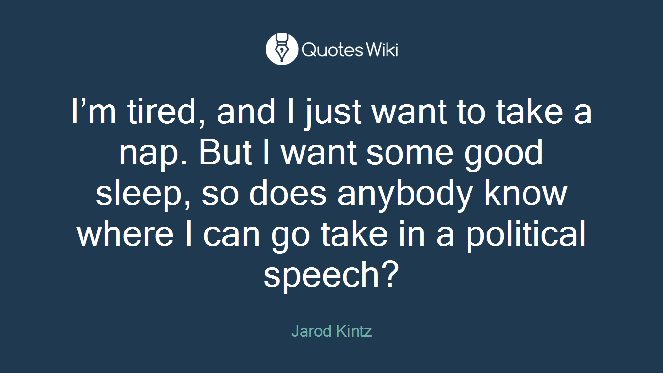 I’m tired, and I just want to take a nap. But I want some good sleep, so does anybody know where I can go take in a political speech?